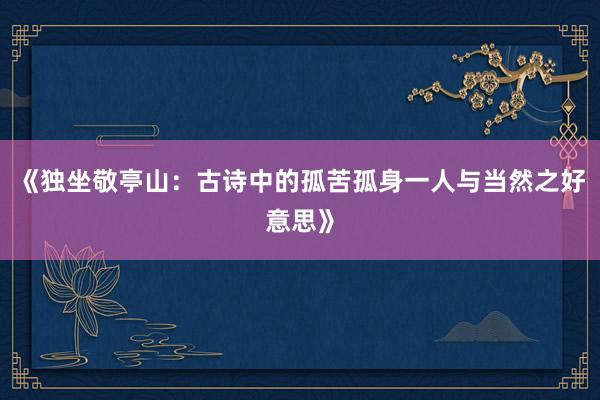 《独坐敬亭山：古诗中的孤苦孤身一人与当然之好意思》